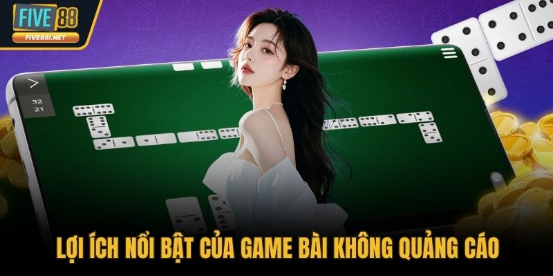 Lợi ích nổi bật của game bài không quảng cáo